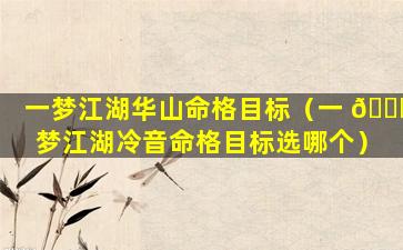 一梦江湖华山命格目标（一 🍁 梦江湖冷音命格目标选哪个）